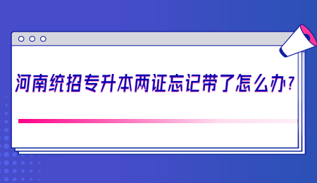 河南統招專升本兩證忘記帶了怎么辦？.jpg