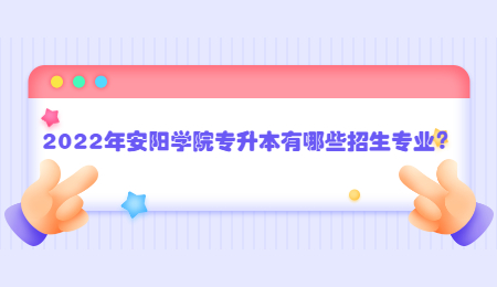 2022年安陽學院專升本有哪些招生專業(yè)？.jpg