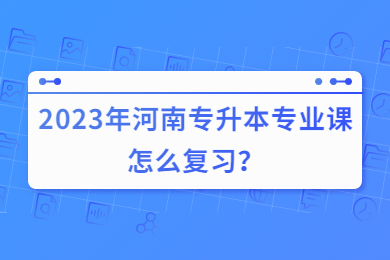 2023年河南專升本專業課怎么復習？