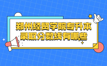 2022年鄭州經貿學院專升本錄取分數線有哪些?