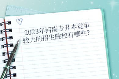 2023年河南專升本競爭較大的招生院校有哪些？