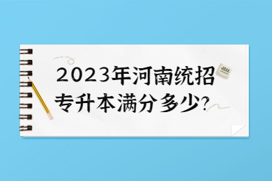 2023年河南統(tǒng)招專升本滿分多少？