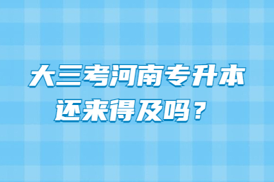 大三考河南專升本還來得及嗎？