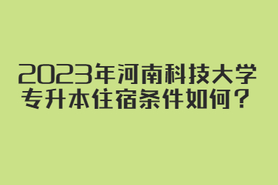 2023年河南科技大學專升本住宿條件如何？