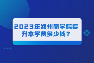 2023年鄭州商學院專升本學費多少錢?
