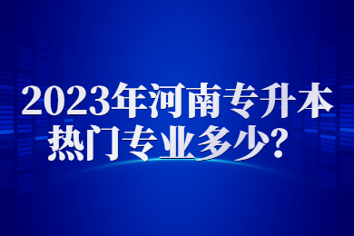 2023年河南專升本熱門專業(yè)多少？