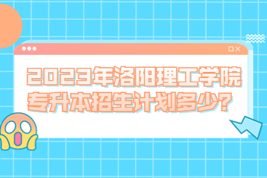 2023年洛陽(yáng)理工學(xué)院專升本招生計(jì)劃多少？