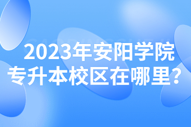 2023年安陽學院專升本校區在哪里？