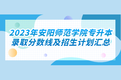 2023年安陽師范學院專升本錄取分數線及招生計劃匯總