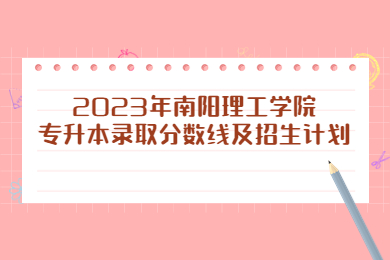 2023年南陽理工學(xué)院專升本錄取分?jǐn)?shù)線及招生計劃