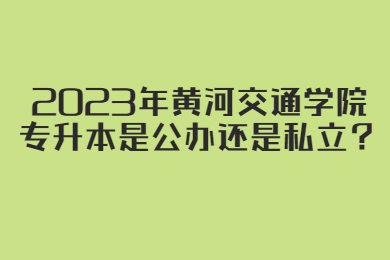 2023年黃河交通學(xué)院專升本是公辦還是私立？