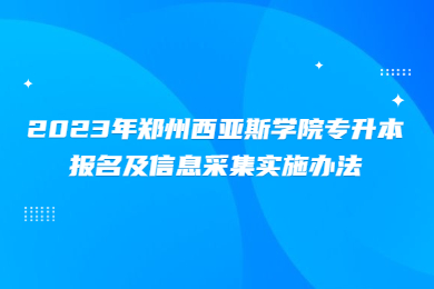 2023年鄭州西亞斯學院專升本報名及信息采集實施辦法
