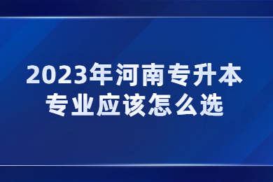 2023年河南專升本專業應該怎么選？
