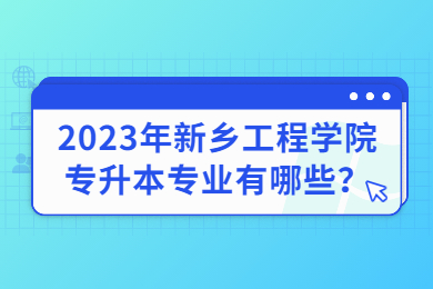 2023年新鄉工程學院專升本專業有哪些？