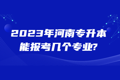 2023年河南專升本能報考幾個專業(yè)?