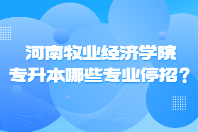 2023年河南牧業(yè)經(jīng)濟(jì)學(xué)院專升本哪些專業(yè)停招？