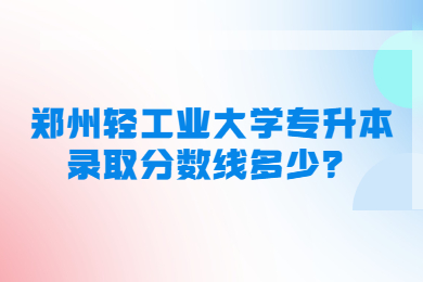 2023年鄭州輕工業大學專升本錄取分數線多少？