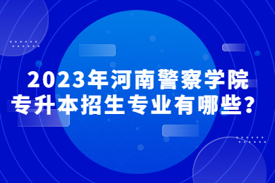 2023年河南警察學院專升本招生專業有哪些？