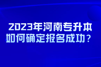 2023年河南專升本如何確定報名成功？