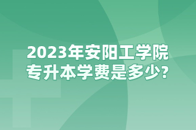2023年安陽工學院專升本學費是多少?
