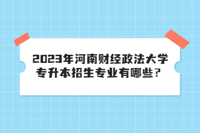 2023年河南財經政法大學專升本招生專業有哪些？