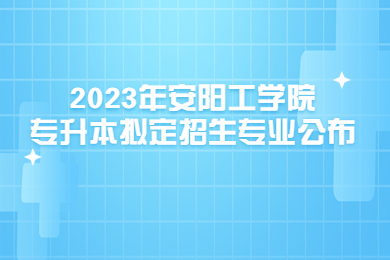 2023年安陽工學院專升本擬定招生專業公布