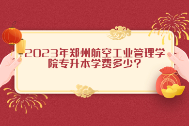 2023年鄭州航空工業(yè)管理學(xué)院專升本學(xué)費(fèi)多少?