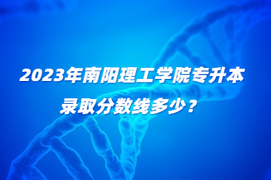 2023年南陽理工學(xué)院專升本錄取分?jǐn)?shù)線多少？
