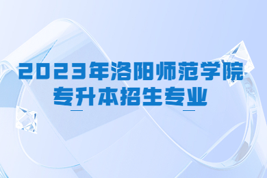 2023年洛陽師范學院專升本招生專業