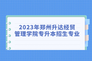2023年鄭州升達(dá)經(jīng)貿(mào)管理學(xué)院專升本招生專業(yè)