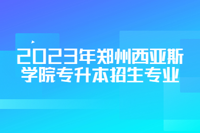2023年鄭州西亞斯學(xué)院專(zhuān)升本招生專(zhuān)業(yè)