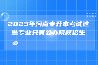2023年河南專升本考試這些專業只有公辦院校招生