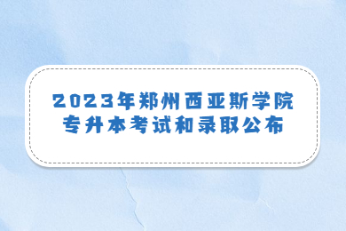 2023年鄭州西亞斯學院專升本考試和錄取公布