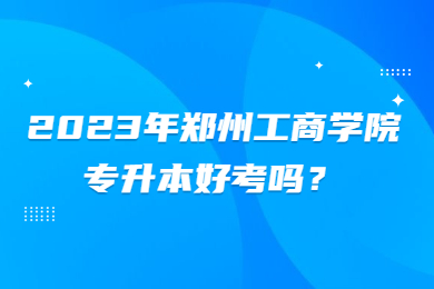 2023年鄭州工商學院專升本好考嗎？