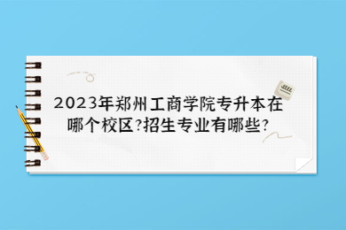 2023年鄭州工商學院專升本在哪個校區?招生專業有哪些?