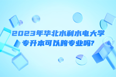 2023年華北水利水電大學(xué)專升本可以跨專業(yè)嗎?