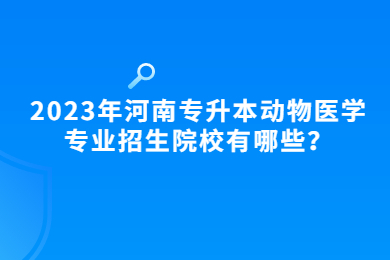 2023年河南專升本動物醫(yī)學專業(yè)招生院校有哪些？
