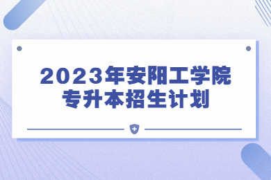 2023年安陽(yáng)工學(xué)院專(zhuān)升本招生計(jì)劃