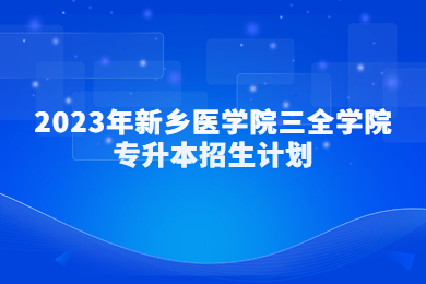 2023年新鄉醫學院三全學院專升本招生計劃