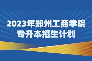 2023年鄭州工商學院專升本招生計劃