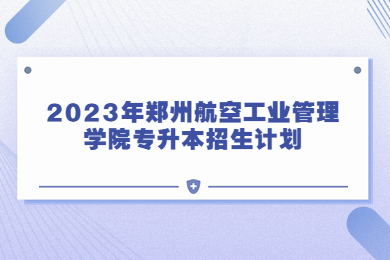 2023年鄭州航空工業管理學院專升本招生計劃