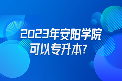 2023年安陽學院可以專升本？