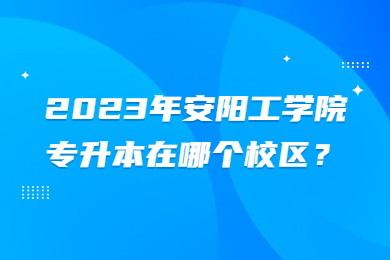 2023年安陽工學院專升本在哪個校區？