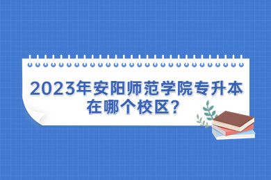 2023年安陽師范學院專升本在哪個校區？