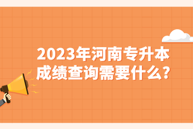 2023年河南專升本成績查詢需要什么?