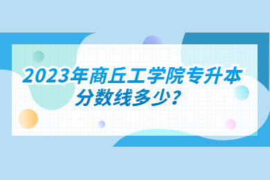 2023年商丘工學(xué)院專升本分數(shù)線多少？