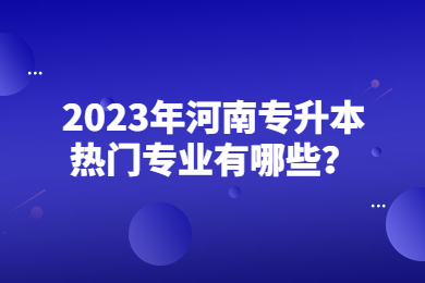 2023年河南專升本熱門專業(yè)有哪些？