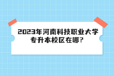 2023年河南科技職業大學專升本校區在哪？