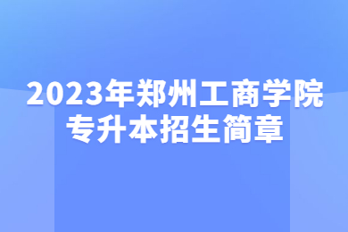 2023年鄭州工商學(xué)院專升本招生簡(jiǎn)章