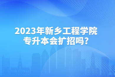 2023年新鄉工程學院專升本會擴招嗎？